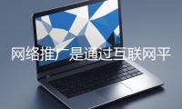 网络推广是通过互联网平台与技术手段提升品牌知名度、吸引目标用户并推动业务增长的营销方式